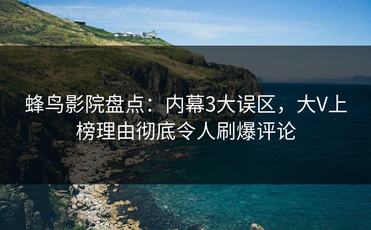 蜂鸟影院盘点：内幕3大误区，大V上榜理由彻底令人刷爆评论