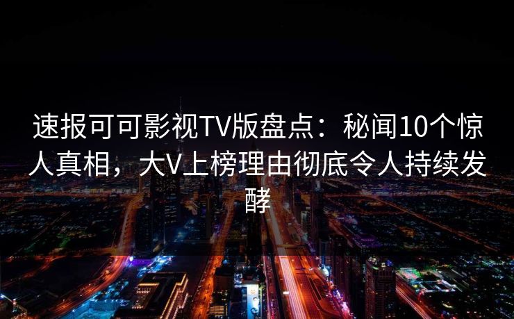 速报可可影视TV版盘点：秘闻10个惊人真相，大V上榜理由彻底令人持续发酵