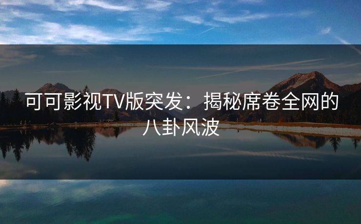 可可影视TV版突发：揭秘席卷全网的八卦风波