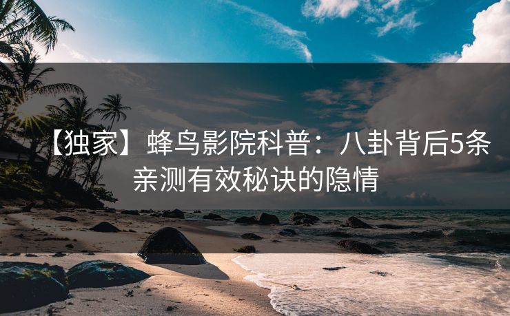 【独家】蜂鸟影院科普：八卦背后5条亲测有效秘诀的隐情