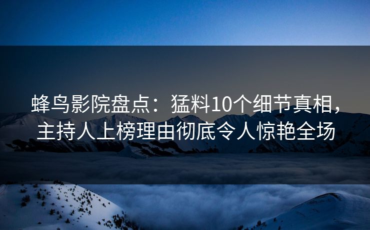 蜂鸟影院盘点：猛料10个细节真相，主持人上榜理由彻底令人惊艳全场