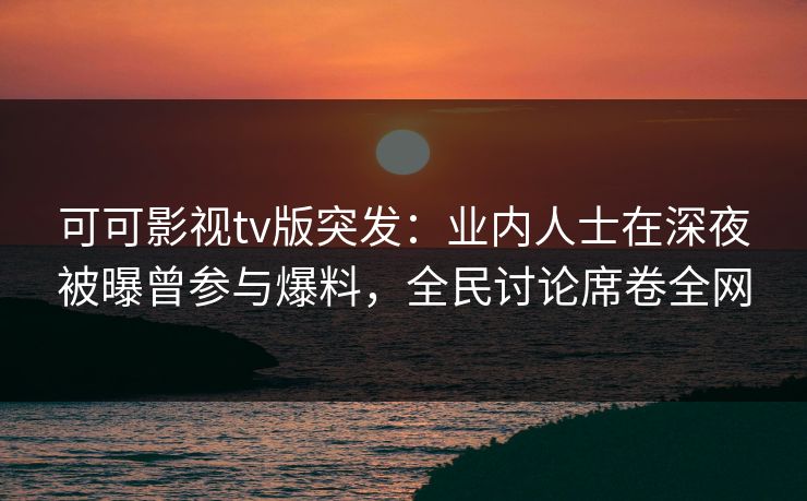可可影视tv版突发：业内人士在深夜被曝曾参与爆料，全民讨论席卷全网