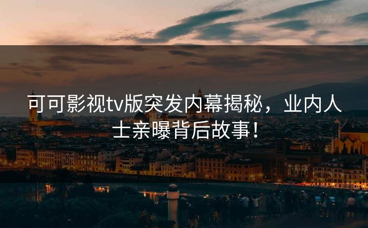 可可影视tv版突发内幕揭秘，业内人士亲曝背后故事！