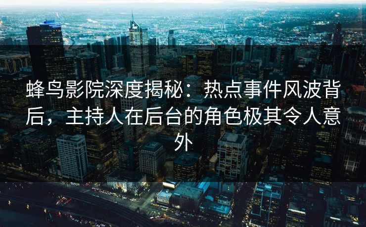 蜂鸟影院深度揭秘：热点事件风波背后，主持人在后台的角色极其令人意外