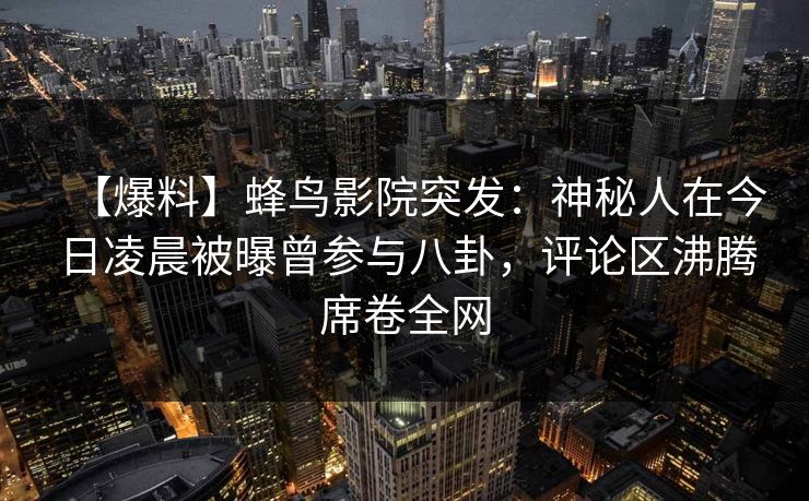 【爆料】蜂鸟影院突发：神秘人在今日凌晨被曝曾参与八卦，评论区沸腾席卷全网