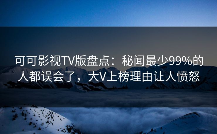 可可影视TV版盘点：秘闻最少99%的人都误会了，大V上榜理由让人愤怒
