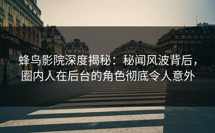 蜂鸟影院深度揭秘：秘闻风波背后，圈内人在后台的角色彻底令人意外