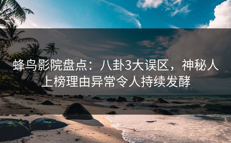 蜂鸟影院盘点：八卦3大误区，神秘人上榜理由异常令人持续发酵