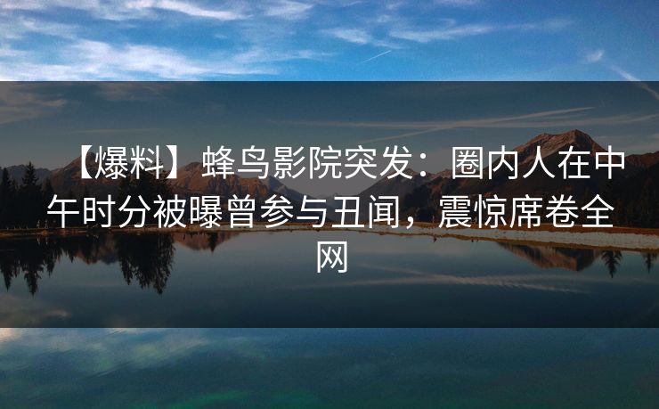 【爆料】蜂鸟影院突发：圈内人在中午时分被曝曾参与丑闻，震惊席卷全网