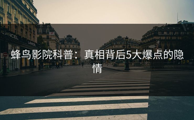 蜂鸟影院科普：真相背后5大爆点的隐情