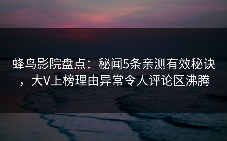 蜂鸟影院盘点：秘闻5条亲测有效秘诀，大V上榜理由异常令人评论区沸腾