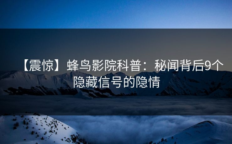 【震惊】蜂鸟影院科普：秘闻背后9个隐藏信号的隐情