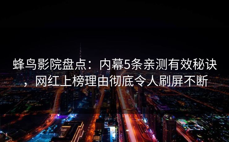 蜂鸟影院盘点：内幕5条亲测有效秘诀，网红上榜理由彻底令人刷屏不断