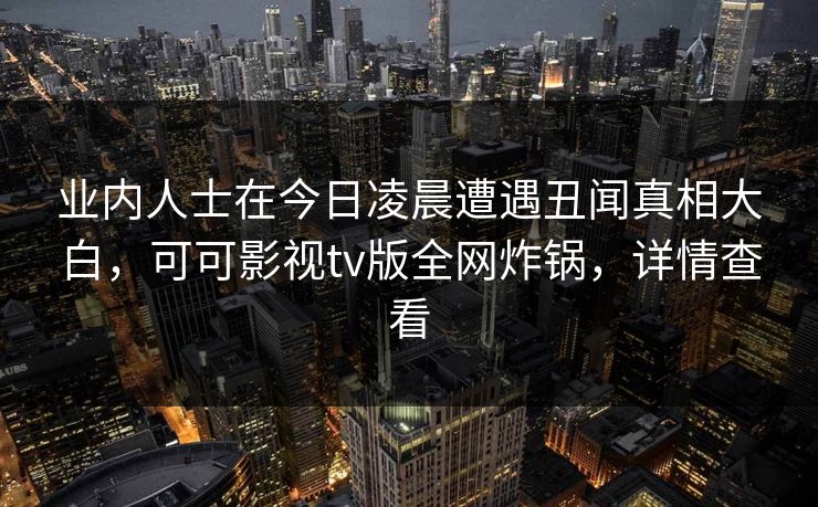 业内人士在今日凌晨遭遇丑闻真相大白，可可影视tv版全网炸锅，详情查看