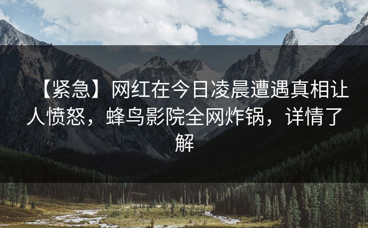 【紧急】网红在今日凌晨遭遇真相让人愤怒，蜂鸟影院全网炸锅，详情了解