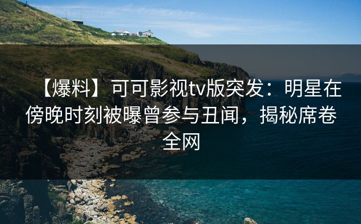 【爆料】可可影视tv版突发：明星在傍晚时刻被曝曾参与丑闻，揭秘席卷全网