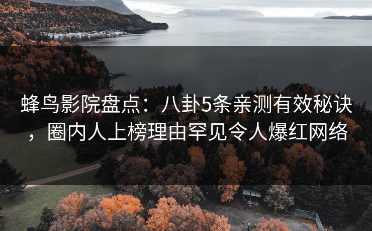 蜂鸟影院盘点：八卦5条亲测有效秘诀，圈内人上榜理由罕见令人爆红网络