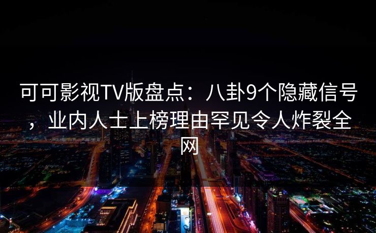 可可影视TV版盘点:八卦9个隐藏信号,业内人士上榜理由罕见令人炸裂全网 可可影视TV版盘点:八卦9个隐藏信号,业内人士上榜理由罕见令人炸裂全网