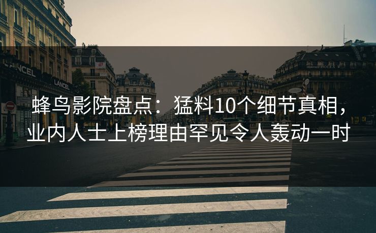蜂鸟影院盘点:猛料10个细节真相,业内人士上榜理由罕见令人轰动一时 蜂鸟影院盘点:猛料10个细节真相,业内人士上榜理由罕见令人轰动一时