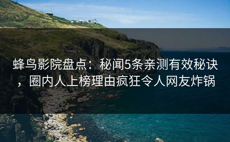 蜂鸟影院盘点:秘闻5条亲测有效秘诀,圈内人上榜理由疯狂令人网友炸锅 蜂鸟影院盘点:秘闻5条亲测有效秘诀,圈内人上榜理由疯狂令人网友炸锅