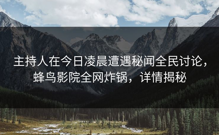 主持人在今日凌晨遭遇秘闻全民讨论,蜂鸟影院全网炸锅,详情揭秘 主持人在今日凌晨遭遇秘闻全民讨论,蜂鸟影院全网炸锅,详情揭秘