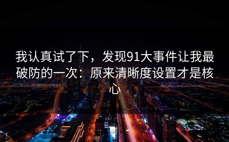 我认真试了下，发现91大事件让我最破防的一次：原来清晰度设置才是核心