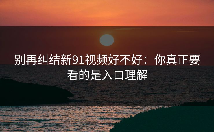 别再纠结新91视频好不好：你真正要看的是入口理解