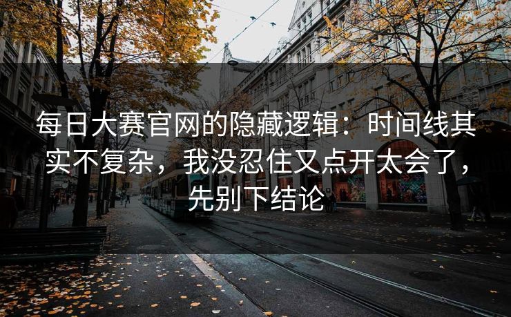 每日大赛官网的隐藏逻辑：时间线其实不复杂，我没忍住又点开太会了，先别下结论