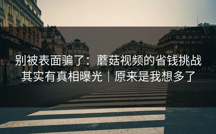 别被表面骗了：蘑菇视频的省钱挑战其实有真相曝光｜原来是我想多了