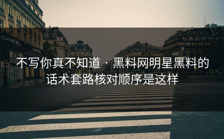 不写你真不知道 · 黑料网明星黑料的话术套路核对顺序是这样