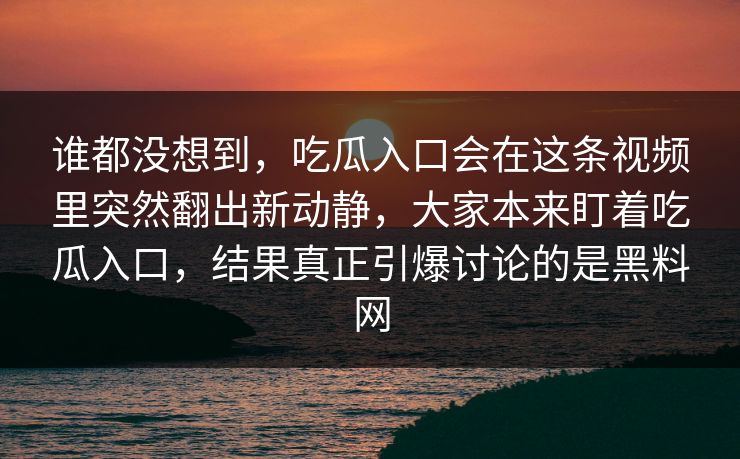 谁都没想到,吃瓜入口会在这条视频里突然翻出新动静,大家本来盯着吃瓜入口,结果真正引爆讨论的是黑料网 谁都没想到,吃瓜入口会在这条视频里突然翻出新动静,大家本来盯着吃瓜入口,结果真正引爆讨论的是黑料网