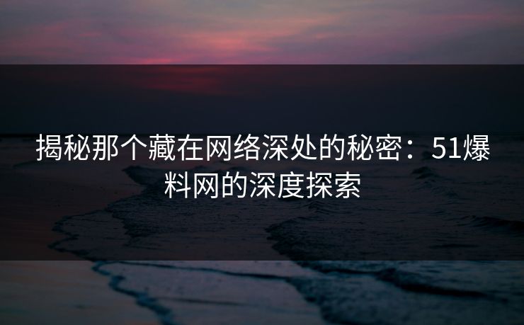 揭秘那个藏在网络深处的秘密:51爆料网的深度探索 揭秘那个藏在网络深处的秘密:51爆料网的深度探索