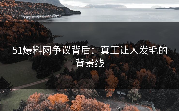 51爆料网争议背后：真正让人发毛的背景线