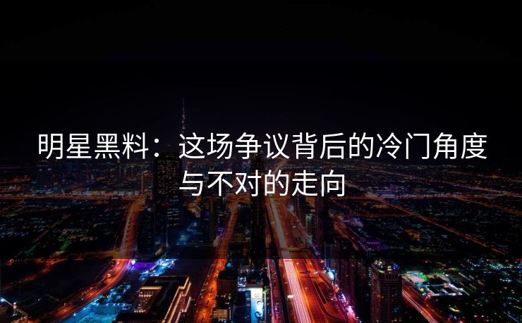 明星黑料:这场争议背后的冷门角度与不对的走向 明星黑料:这场争议背后的冷门角度与不对的走向