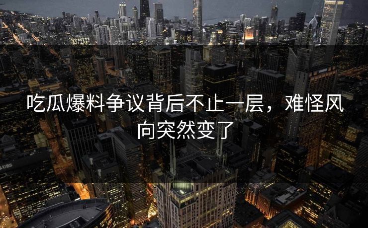 吃瓜爆料争议背后不止一层，难怪风向突然变了