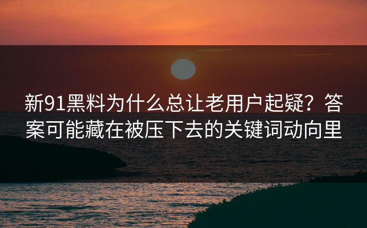 新91黑料为什么总让老用户起疑?答案可能藏在被压下去的关键词动向里 新91黑料为什么总让老用户起疑?答案可能藏在被压下去的关键词动向里