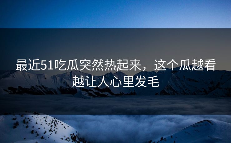 最近51吃瓜突然热起来,这个瓜越看越让人心里发毛 最近51吃瓜突然热起来,这个瓜越看越让人心里发毛